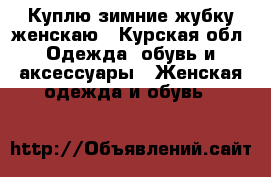 Куплю зимние жубку женскаю - Курская обл. Одежда, обувь и аксессуары » Женская одежда и обувь   